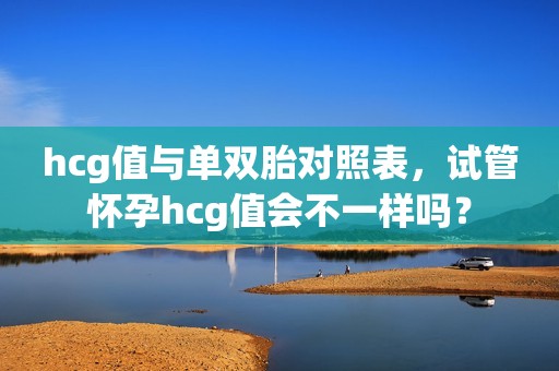 hcg值与单双胎对照表，试管怀孕hcg值会不一样吗？