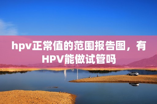 hpv正常值的范围报告图，有HPV能做试管吗