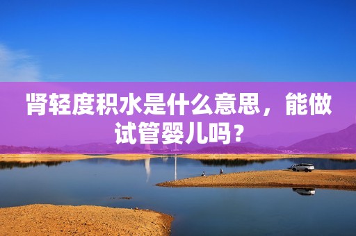 肾轻度积水是什么意思，能做试管婴儿吗？