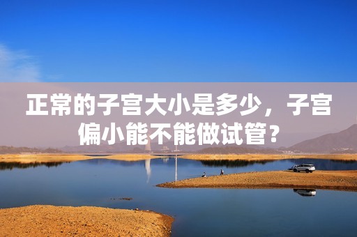 正常的子宫大小是多少，子宫偏小能不能做试管？