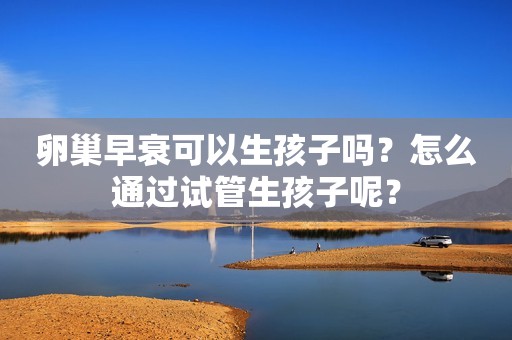 卵巢早衰可以生孩子吗？怎么通过试管生孩子呢？