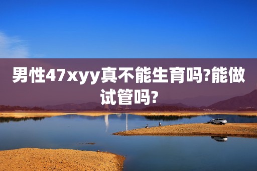 男性47xyy真不能生育吗?能做试管吗?