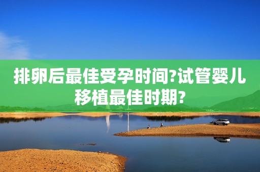 排卵后最佳受孕时间?试管婴儿移植最佳时期?