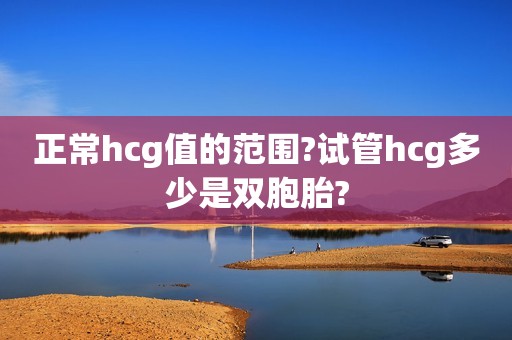 正常hcg值的范围?试管hcg多少是双胞胎?