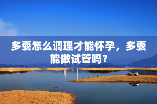 多囊怎么调理才能怀孕，多囊能做试管吗？