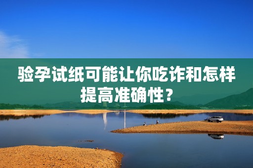 验孕试纸可能让你吃诈和怎样提高准确性？