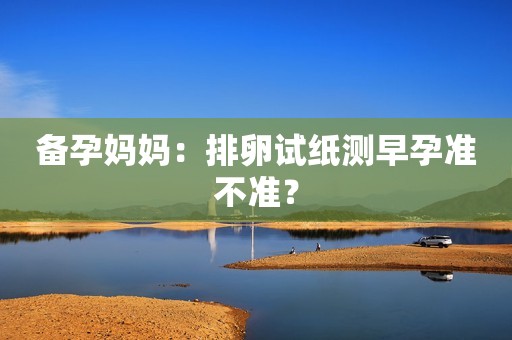 备孕妈妈：排卵试纸测早孕准不准？