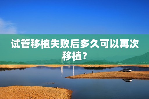 试管移植失败后多久可以再次移植？