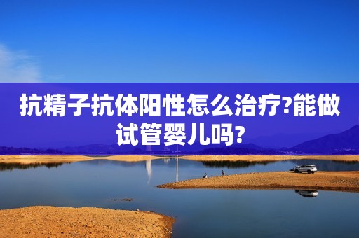 抗精子抗体阳性怎么治疗?能做试管婴儿吗?