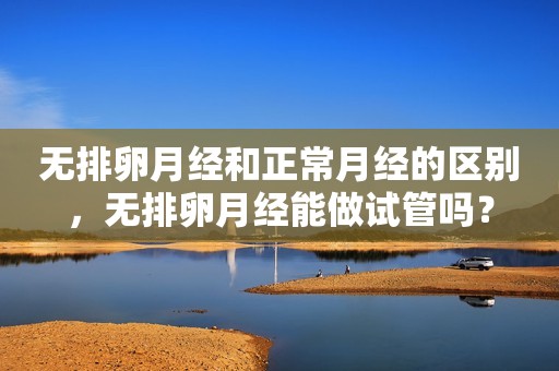 无排卵月经和正常月经的区别，无排卵月经能做试管吗？