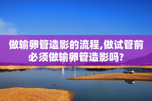 做输卵管造影的流程,做试管前必须做输卵管造影吗?