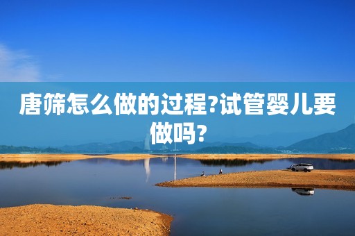 唐筛怎么做的过程?试管婴儿要做吗?