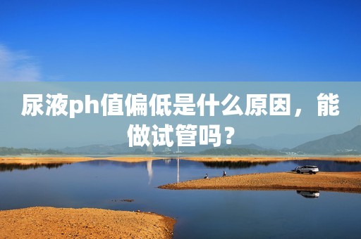 尿液ph值偏低是什么原因，能做试管吗？