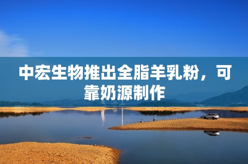 中宏生物推出全脂羊乳粉，可靠奶源制作