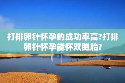 打排卵针怀孕的成功率高?打排卵针怀孕能怀双胞胎?