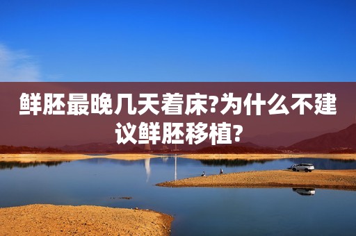 鲜胚最晚几天着床?为什么不建议鲜胚移植?