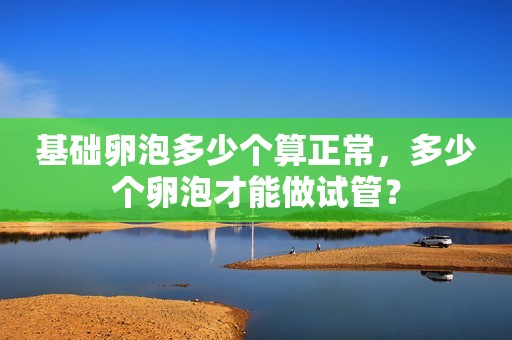 基础卵泡多少个算正常，多少个卵泡才能做试管？