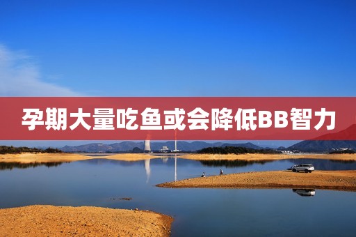 孕期大量吃鱼或会降低BB智力