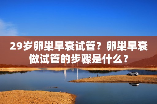 29岁卵巢早衰试管？卵巢早衰做试管的步骤是什么？