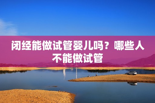 闭经能做试管婴儿吗？哪些人不能做试管