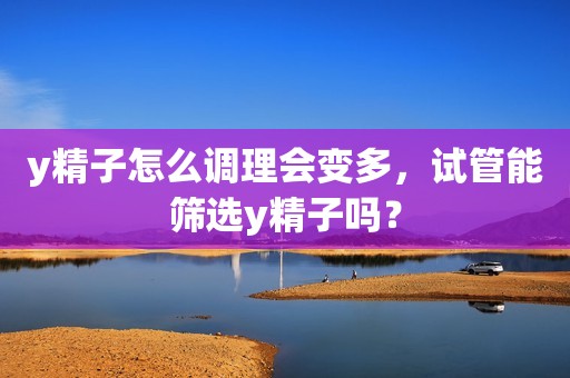 y精子怎么调理会变多，试管能筛选y精子吗？