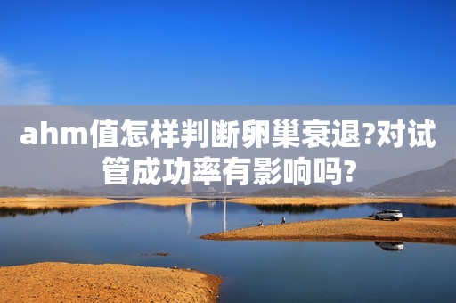 ahm值怎样判断卵巢衰退?对试管成功率有影响吗?