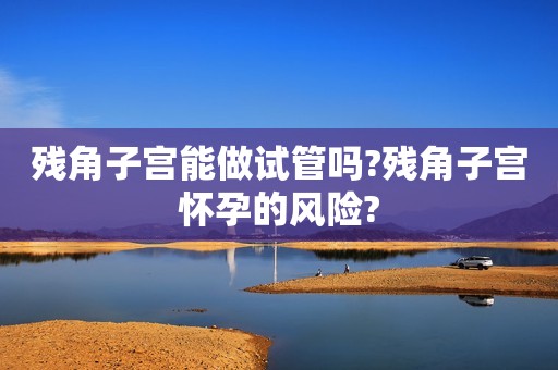 残角子宫能做试管吗?残角子宫怀孕的风险?