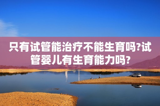 只有试管能治疗不能生育吗?试管婴儿有生育能力吗?