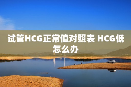 试管HCG正常值对照表 HCG低怎么办