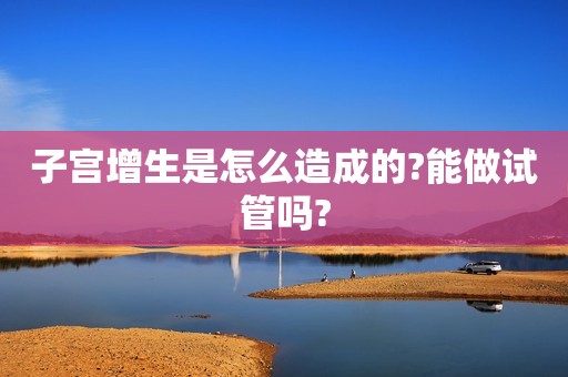 子宫增生是怎么造成的?能做试管吗?