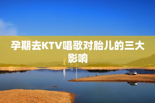 孕期去KTV唱歌对胎儿的三大影响