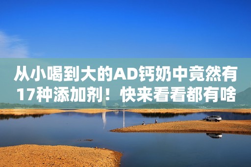 从小喝到大的AD钙奶中竟然有17种添加剂！快来看看都有啥（1）