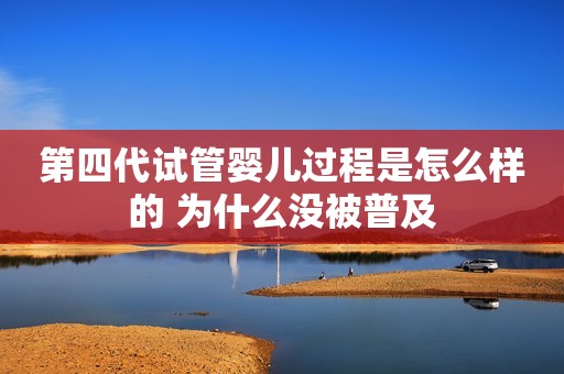 第四代试管婴儿过程是怎么样的 为什么没被普及