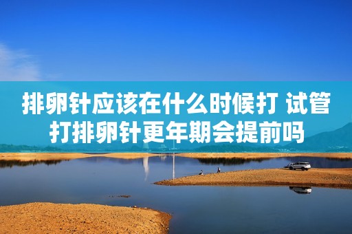 排卵针应该在什么时候打 试管打排卵针更年期会提前吗