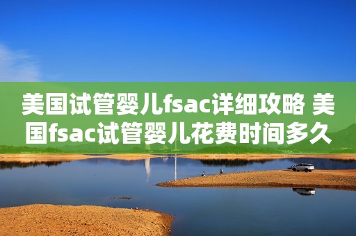 美国试管婴儿fsac详细攻略 美国fsac试管婴儿花费时间多久