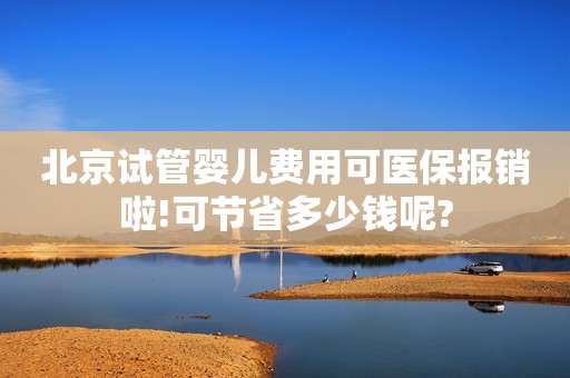 北京试管婴儿费用可医保报销啦!可节省多少钱呢?