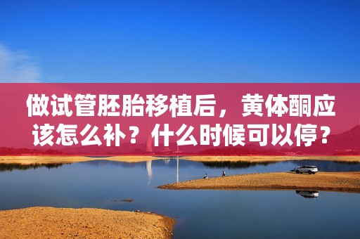 做试管胚胎移植后，黄体酮应该怎么补？什么时候可以停？