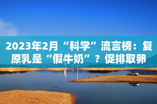 2023年2月“科学”流言榜：复原乳是“假牛奶”？促排取卵致更年期提前？