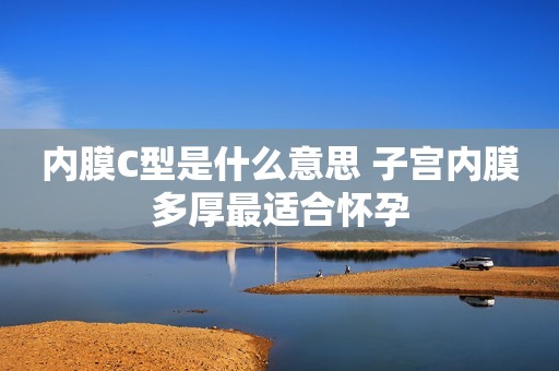 内膜C型是什么意思 子宫内膜多厚最适合怀孕