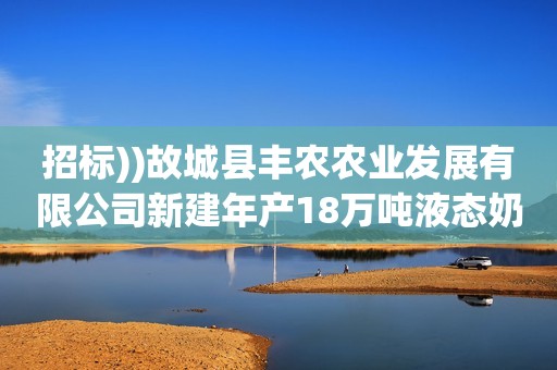 招标))故城县丰农农业发展有限公司新建年产18万吨液态奶项目高低