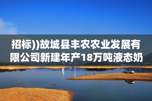 招标))故城县丰农农业发展有限公司新建年产18万吨液态奶项目高低