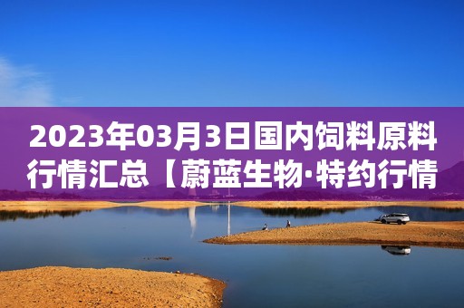 2023年03月3日国内饲料原料行情汇总【蔚蓝生物·特约行情日报】