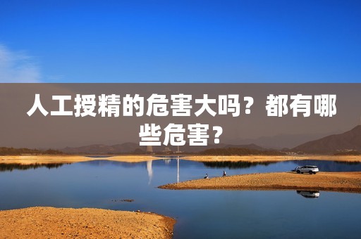 人工授精的危害大吗？都有哪些危害？