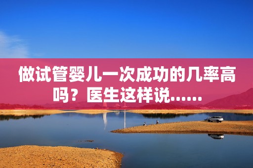 做试管婴儿一次成功的几率高吗？医生这样说......