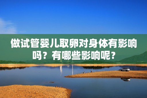 做试管婴儿取卵对身体有影响吗？有哪些影响呢？