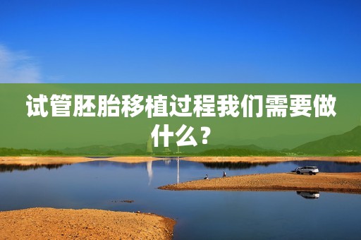 试管胚胎移植过程我们需要做什么？