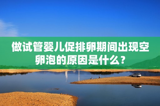 做试管婴儿促排卵期间出现空卵泡的原因是什么？