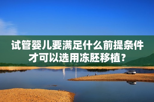 试管婴儿要满足什么前提条件才可以选用冻胚移植？