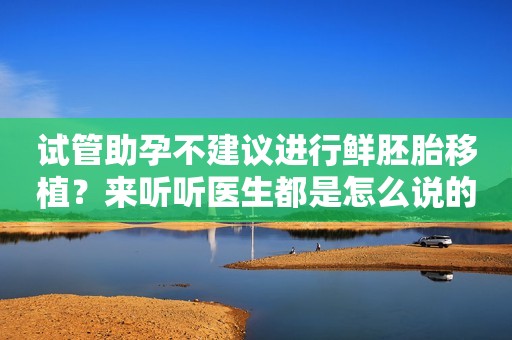 试管助孕不建议进行鲜胚胎移植？来听听医生都是怎么说的