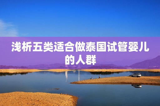 浅析五类适合做泰国试管婴儿的人群